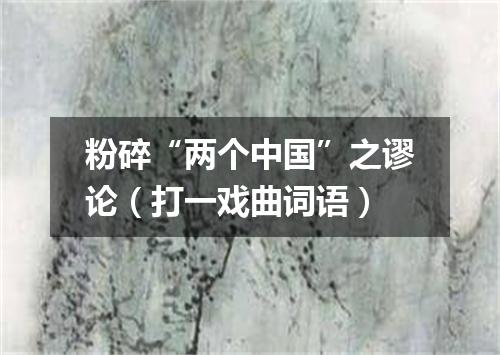 粉碎“两个中国”之谬论（打一戏曲词语）