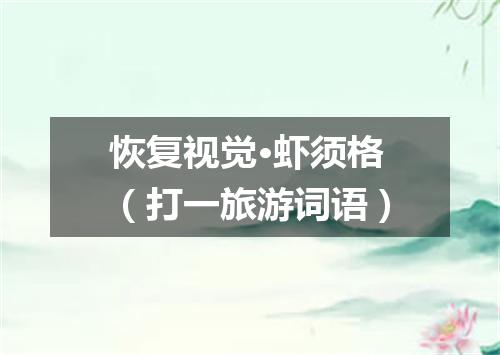恢复视觉·虾须格（打一旅游词语）