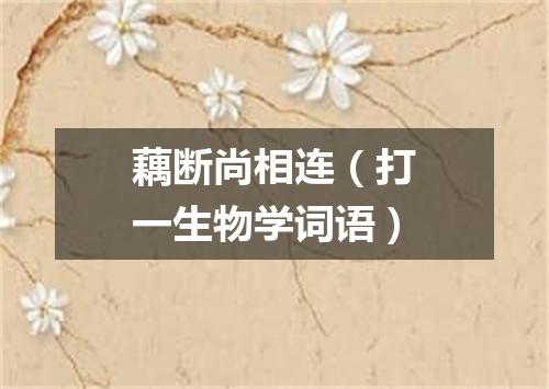 藕断尚相连（打一生物学词语）