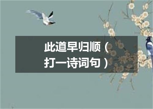 此道早归顺（打一诗词句）