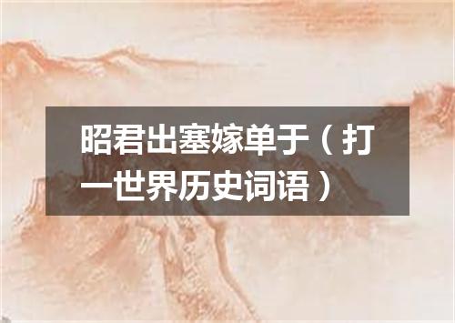 昭君出塞嫁单于（打一世界历史词语）