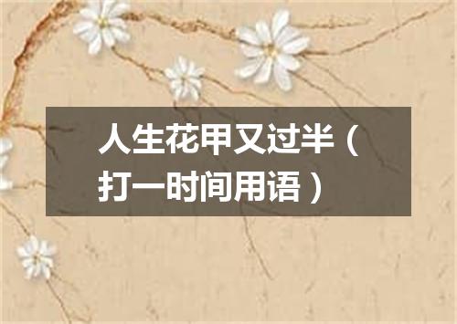 人生花甲又过半（打一时间用语）