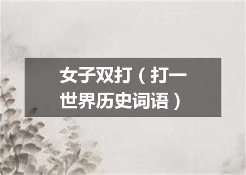 女子双打（打一世界历史词语）