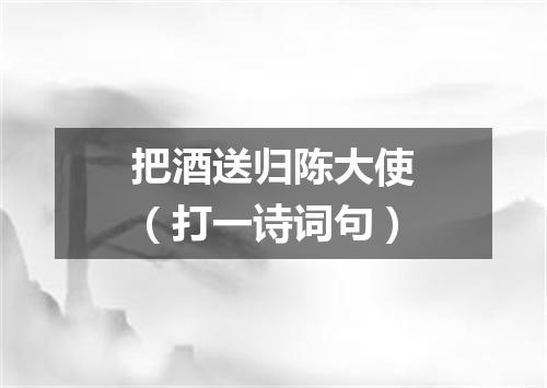 把酒送归陈大使（打一诗词句）