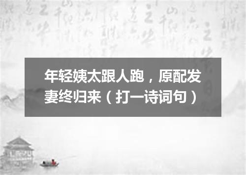 年轻姨太跟人跑，原配发妻终归来（打一诗词句）