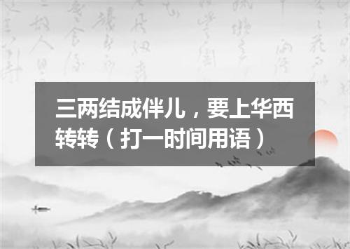 三两结成伴儿，要上华西转转（打一时间用语）