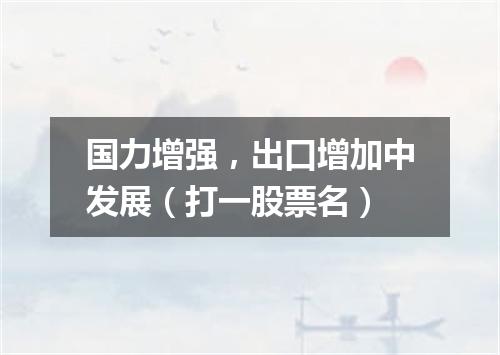 国力增强，出口增加中发展（打一股票名）