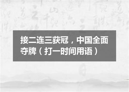 接二连三获冠，中国全面夺牌（打一时间用语）
