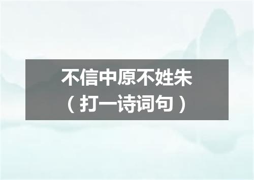 不信中原不姓朱（打一诗词句）