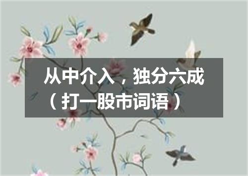 从中介入，独分六成（打一股市词语）