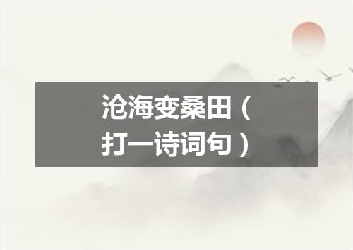 沧海变桑田（打一诗词句）