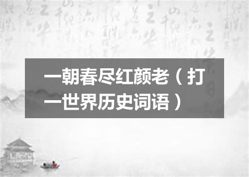 一朝春尽红颜老（打一世界历史词语）