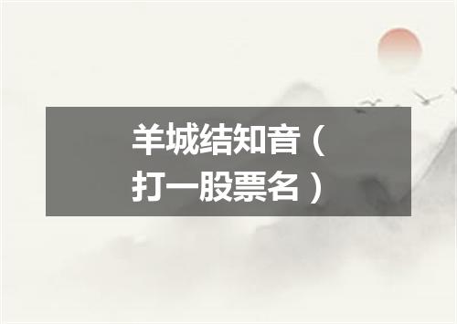 羊城结知音（打一股票名）