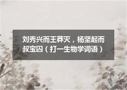 刘秀兴而王莽灭，杨坚起而叔宝囚（打一生物学词语）