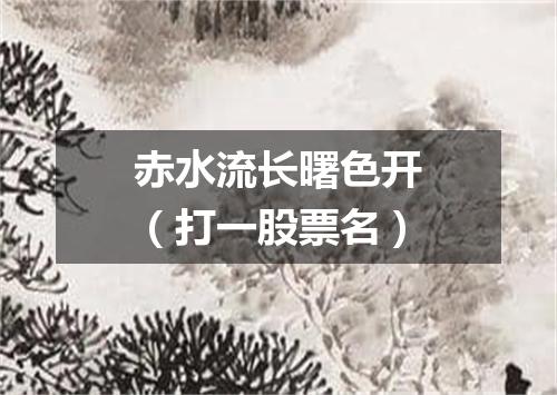 赤水流长曙色开（打一股票名）