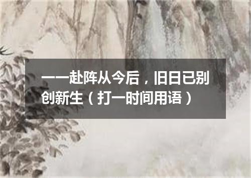一一赴阵从今后，旧日已别创新生（打一时间用语）