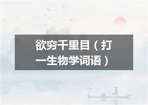 欲穷千里目（打一生物学词语）