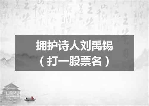 拥护诗人刘禹锡（打一股票名）