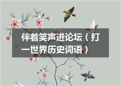 伴着笑声进论坛（打一世界历史词语）