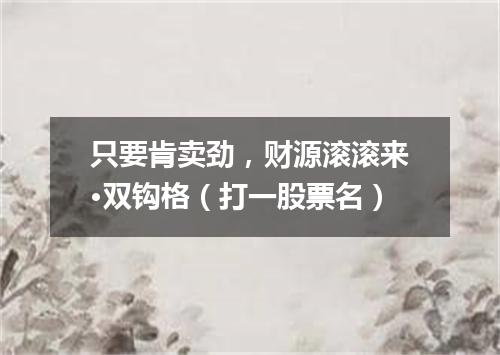 只要肯卖劲，财源滚滚来·双钩格（打一股票名）