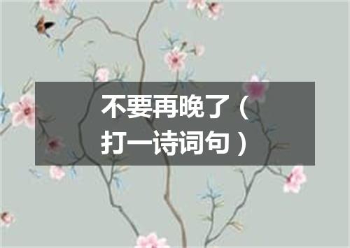 不要再晚了（打一诗词句）