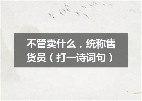 不管卖什么，统称售货员（打一诗词句）