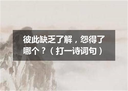 彼此缺乏了解，怨得了哪个？（打一诗词句）