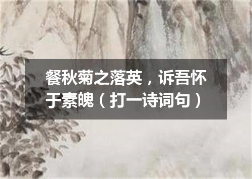 餐秋菊之落英，诉吾怀于素魄（打一诗词句）