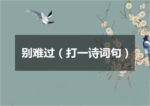 别难过（打一诗词句）