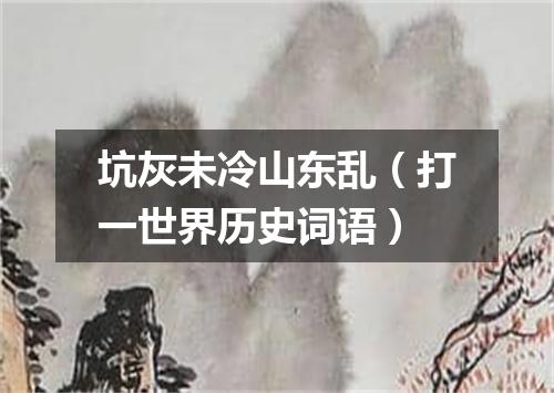 坑灰未冷山东乱（打一世界历史词语）