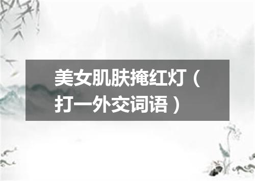 美女肌肤掩红灯（打一外交词语）