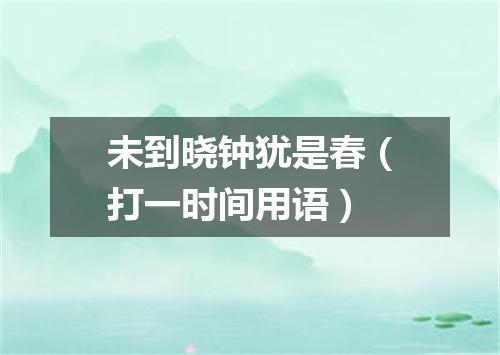 未到晓钟犹是春（打一时间用语）