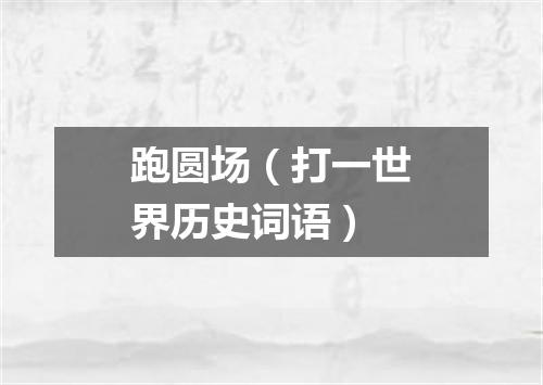 跑圆场（打一世界历史词语）