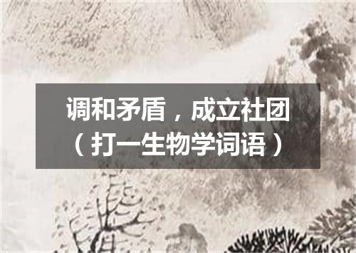 调和矛盾，成立社团（打一生物学词语）
