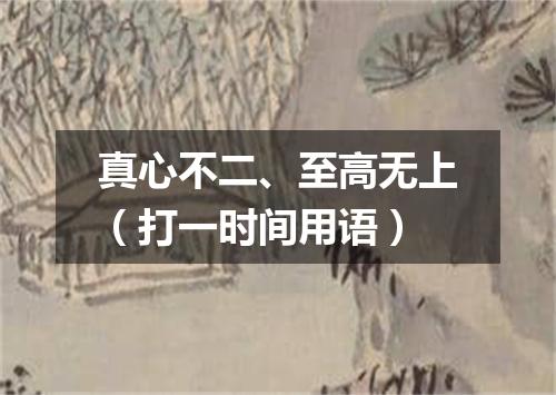 真心不二、至高无上（打一时间用语）