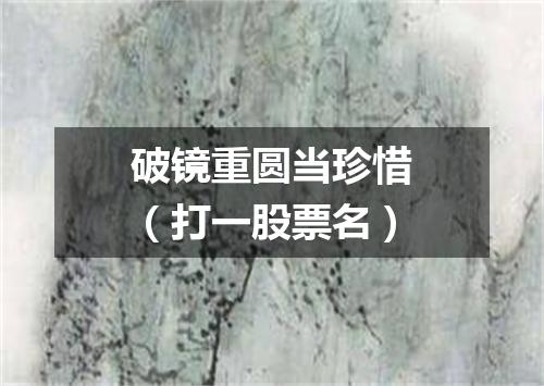 破镜重圆当珍惜（打一股票名）