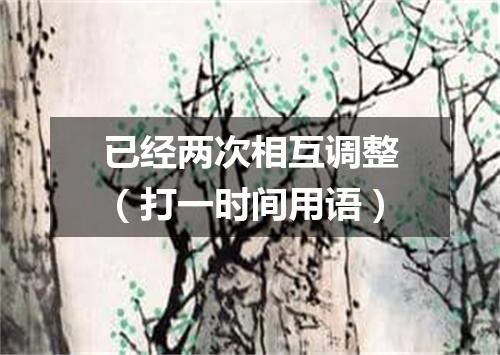 已经两次相互调整（打一时间用语）