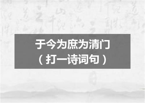 于今为庶为清门（打一诗词句）