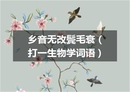 乡音无改鬓毛衰（打一生物学词语）