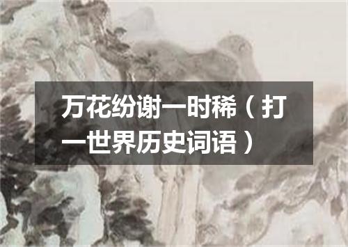 万花纷谢一时稀（打一世界历史词语）