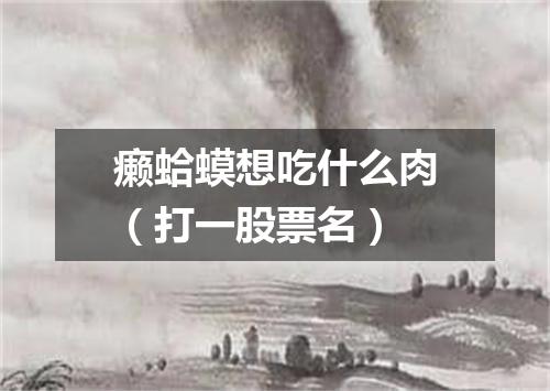 癞蛤蟆想吃什么肉（打一股票名）