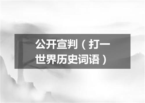 公开宣判（打一世界历史词语）