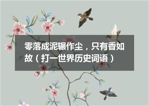 零落成泥辗作尘，只有香如故（打一世界历史词语）