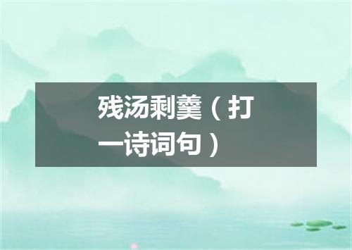 残汤剩羹（打一诗词句）