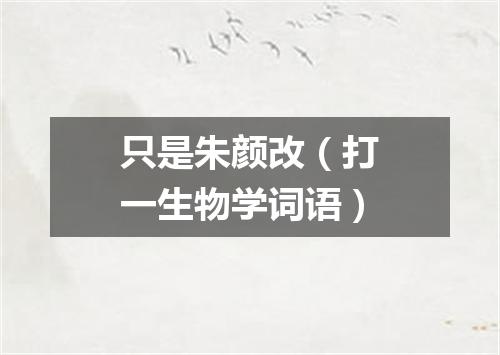 只是朱颜改（打一生物学词语）