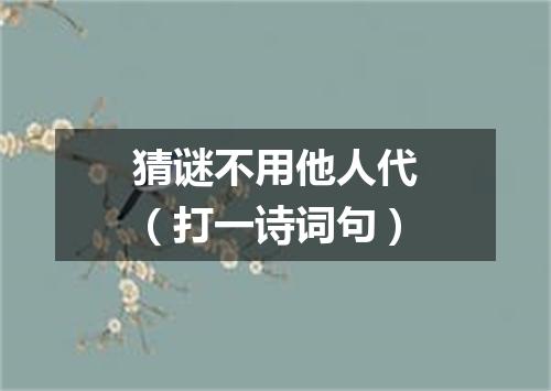 猜谜不用他人代（打一诗词句）