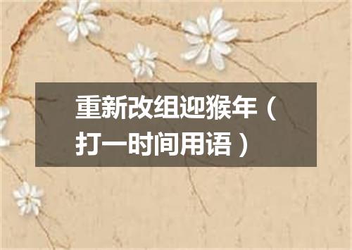 重新改组迎猴年（打一时间用语）