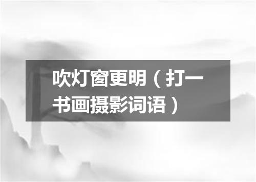 吹灯窗更明（打一书画摄影词语）