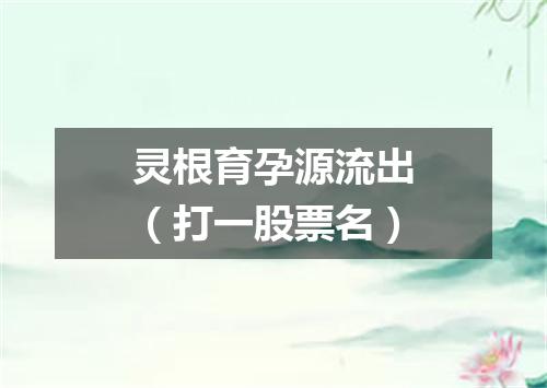 灵根育孕源流出（打一股票名）