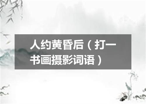 人约黄昏后（打一书画摄影词语）